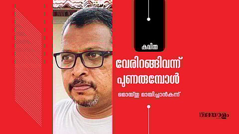 'വേരിറങ്ങിവന്ന് പുണരുമ്പോള്'- മൊയ്തു മായിച്ചാന്കുന്ന് എഴുതിയ കവിത