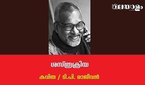 'ശസ്ത്രക്രിയ'- ടി.പി. രാജീവന്‍ എഴുതിയ കവിത