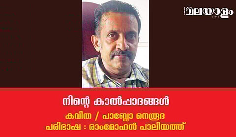 'നിന്റെ കാല്‍പ്പാദങ്ങള്‍'- പാബ്ലോ നെരൂദയുടെ കവിത (പരിഭാഷ : രാംമോഹന്‍ പാലിയത്ത്) 