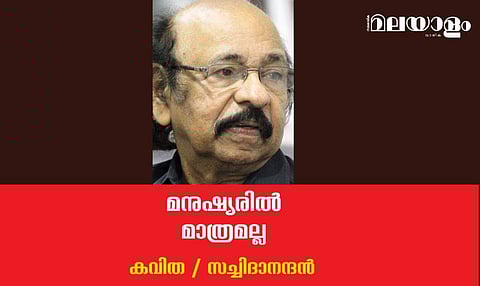 'മനുഷ്യരില്‍ മാത്രമല്ല'- സച്ചിദാനന്ദന്‍ എഴുതിയ കവിത