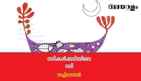 'നദികള്‍ക്കടിയിലെ നദി'- സച്ചിദാനന്ദന്‍ എഴുതിയ കവിത