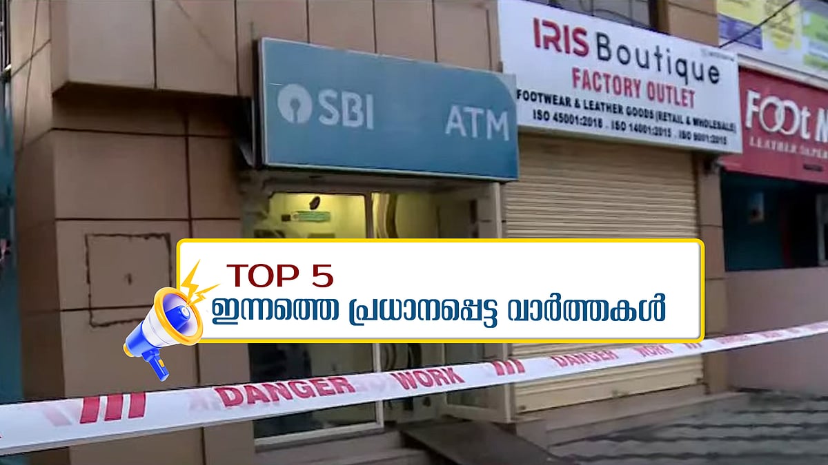 തൃശൂരില്‍ വന്‍ എടിഎം കവര്‍ച്ച; ഇന്നത്തെ 5 പ്രധാന വാർത്തകൾ
