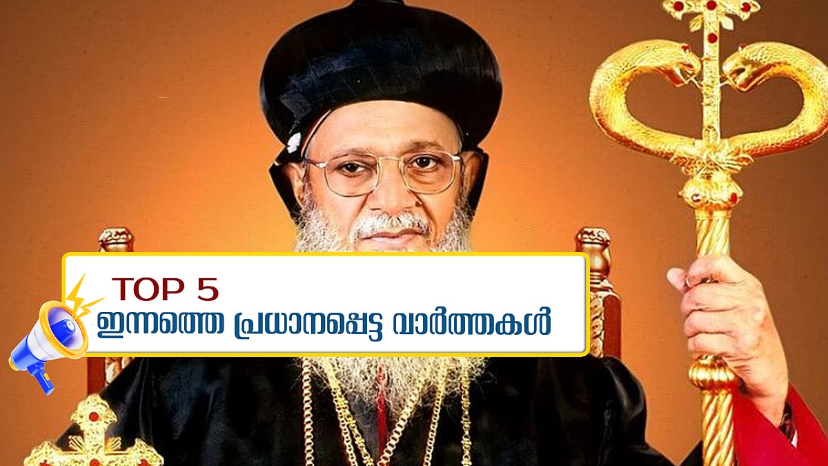 യാക്കോബായ സഭാ അധ്യക്ഷന് വിട, കുഴല്‍പ്പണക്കേസില്‍ ബിജെപിക്കെതിരെ മുന്‍ ഓഫീസ് സെക്രട്ടറി: ഇന്നത്തെ അഞ്ച് പ്രധാന വാർത്തകൾ