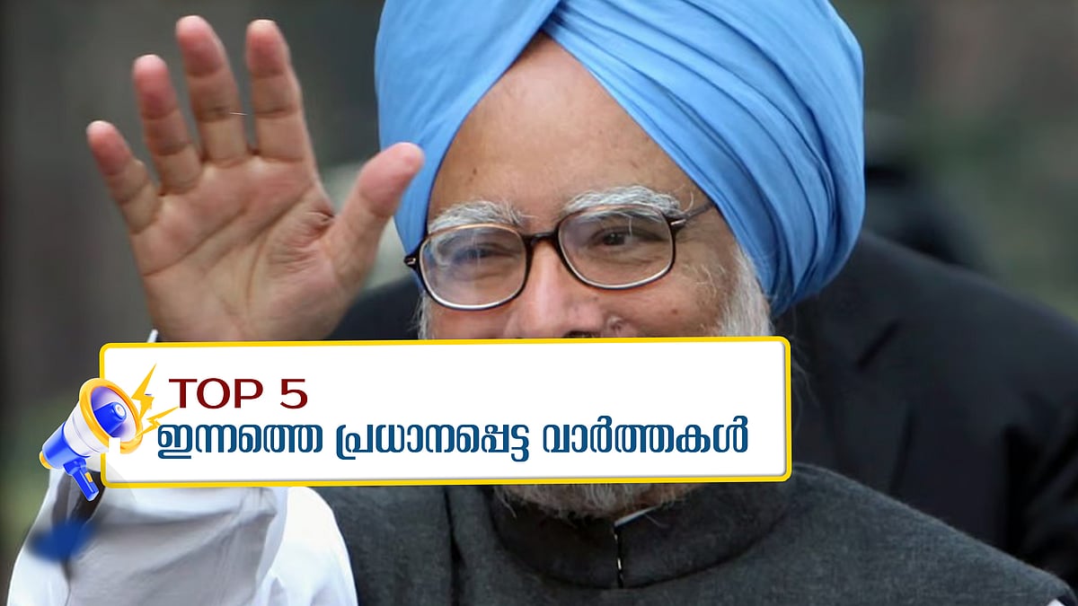 മുൻ പ്രധാനമന്ത്രി മൻമോഹൻ സിങ് അന്തരിച്ചു, അപ്രതീക്ഷിതമായി പ്രധാനമന്ത്രിപദം; ഇന്നത്തെ അഞ്ചു പ്രധാന വാർത്തകൾ