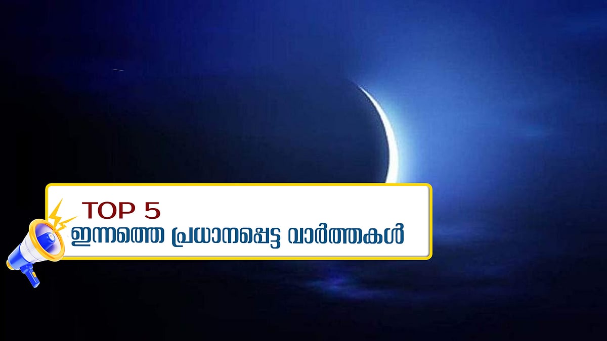 മാസപ്പിറവി കണ്ടു; കേരളത്തില്‍ റംസാന്‍ വ്രതാരംഭം നാളെ; ഇന്നത്തെ 5 പ്രധാന വാര്‍ത്തകള്‍ 