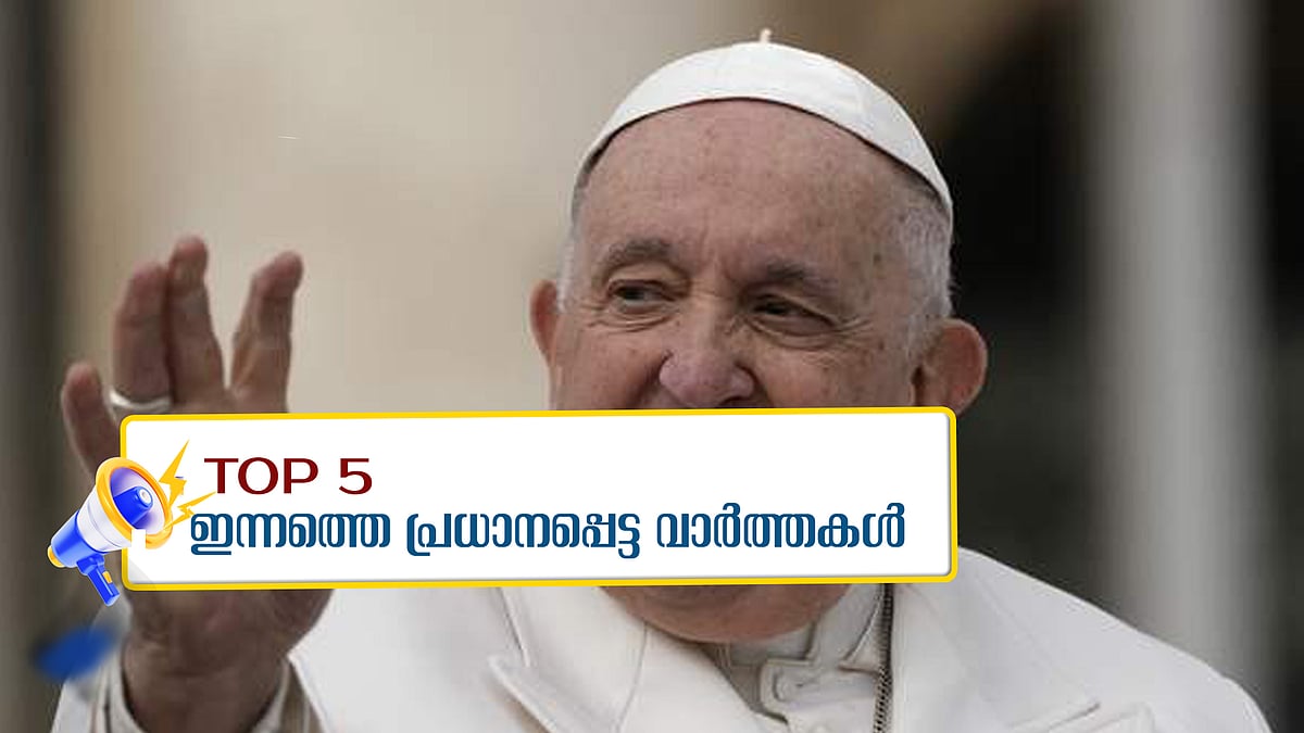  ഫ്രാൻസിസ് മാർപാപ്പയുടെ ആരോഗ്യനില ഗുരുതരം, യുക്രൈനുള്ള എല്ലാ സൈനിക സഹായവും അമേരിക്ക മരവിപ്പിച്ചു; ഇന്നത്തെ അഞ്ചു പ്രധാന വാർത്തകൾ