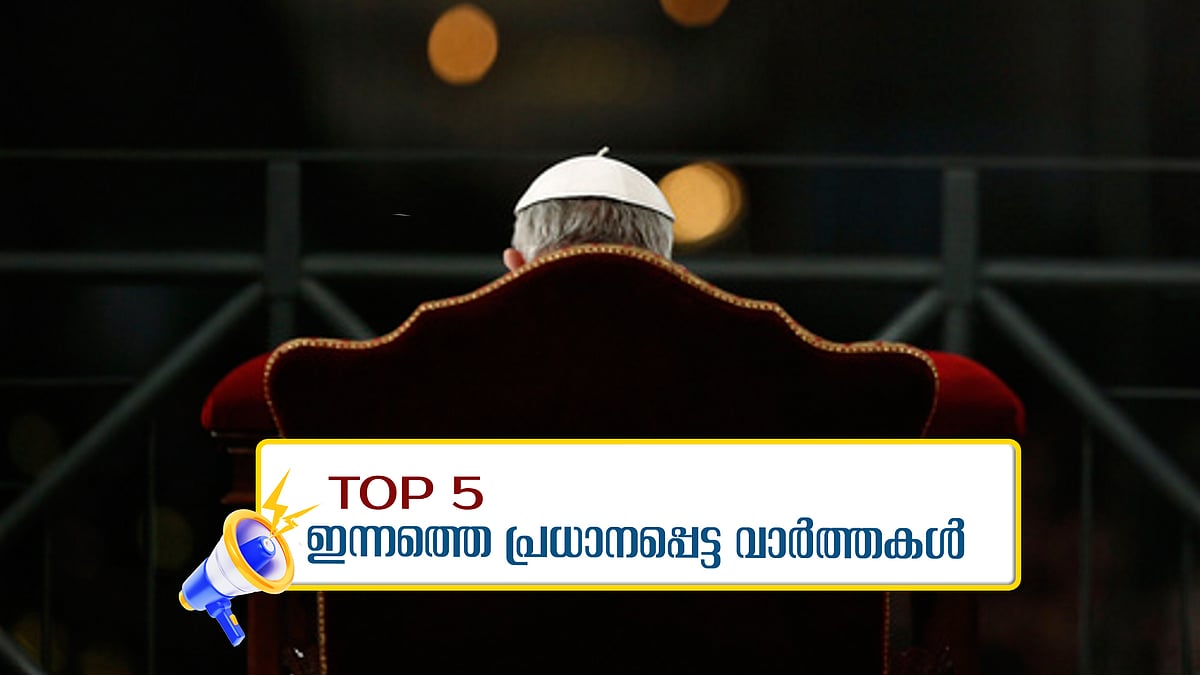 ഫ്രാന്‍സിസ് മാര്‍പാപ്പ കാലം ചെയ്തു;  ഷൈനും വിന്‍സിയും ഒന്നിച്ച് മൊഴി നല്‍കി; ഇന്നത്തെ അഞ്ച് പ്രധാന വാര്‍ത്തകള്‍